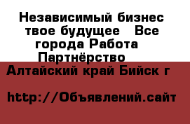 Независимый бизнес-твое будущее - Все города Работа » Партнёрство   . Алтайский край,Бийск г.